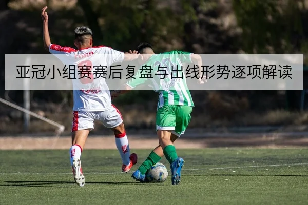 亚冠小组赛赛后复盘与出线形势逐项解读